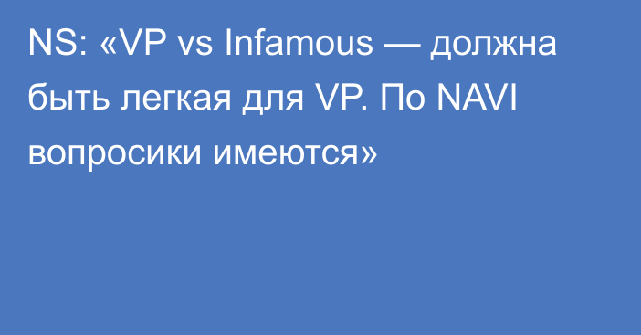 NS: «VP vs Infamous — должна быть легкая для VP. По NAVI вопросики имеются»