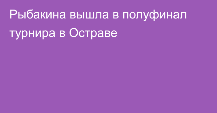 Рыбакина вышла в полуфинал турнира в Остраве