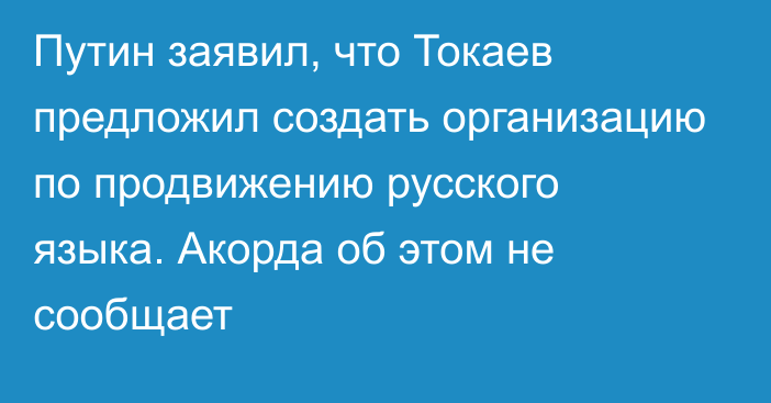 Путин заявил, что Токаев предложил создать организацию по продвижению русского языка. Акорда об этом не сообщает