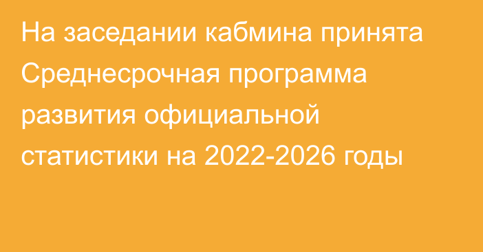 На заседании кабмина принята Среднесрочная программа развития официальной статистики на 2022-2026 годы