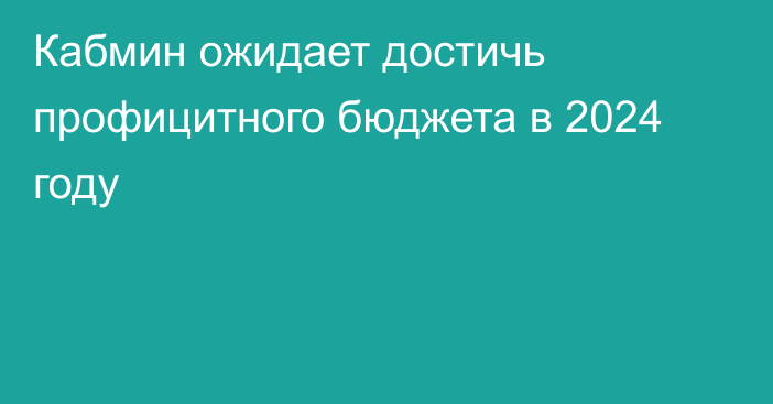 Кабмин ожидает достичь профицитного бюджета в 2024 году