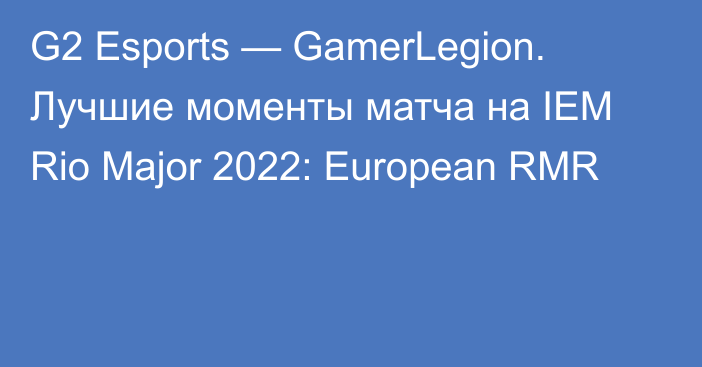 G2 Esports — GamerLegion. Лучшие моменты матча на IEM Rio Major 2022: European RMR