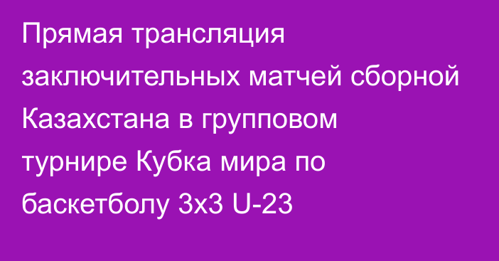 Прямая трансляция заключительных матчей сборной Казахстана в групповом турнире Кубка мира по баскетболу 3х3 U-23