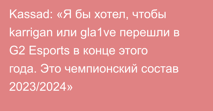 Kassad: «Я бы хотел, чтобы karrigan или gla1ve перешли в G2 Esports в конце этого года. Это чемпионский состав 2023/2024»