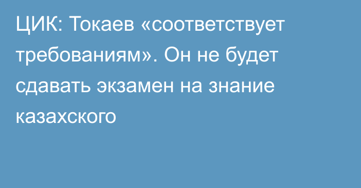 ЦИК: Токаев «соответствует требованиям». Он не будет сдавать экзамен на знание казахского