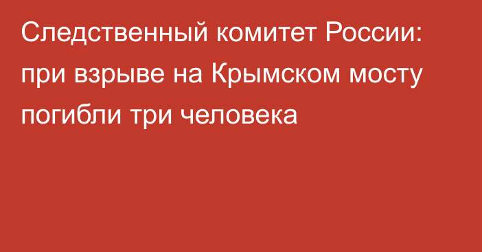 Следственный комитет России: при взрыве на Крымском мосту погибли три человека