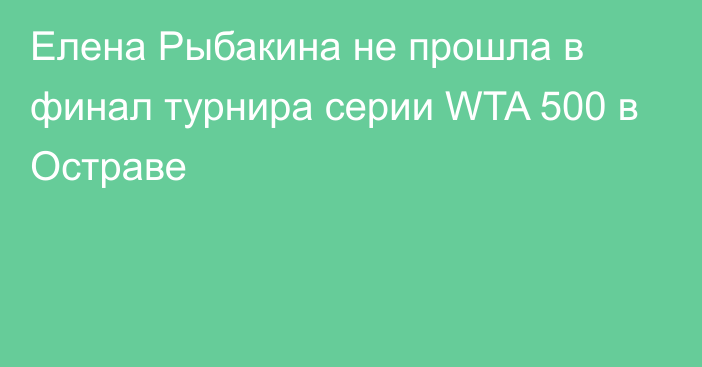 Елена Рыбакина не прошла в финал турнира серии WTA 500 в Остраве