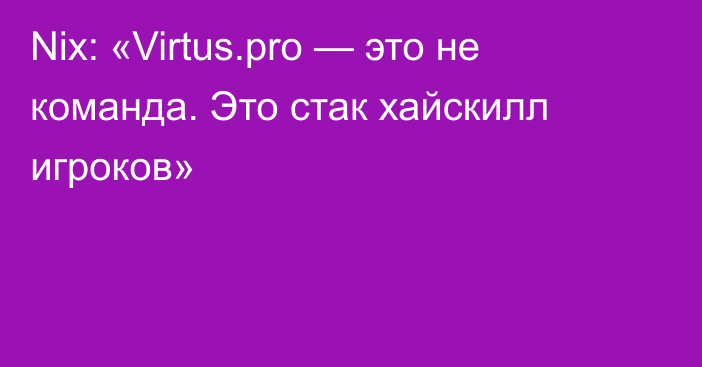 Nix: «Virtus.pro — это не команда. Это стак хайскилл игроков»