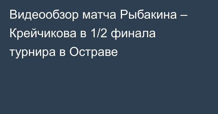 Видеообзор матча Рыбакина – Крейчикова в 1/2 финала турнира в Остраве