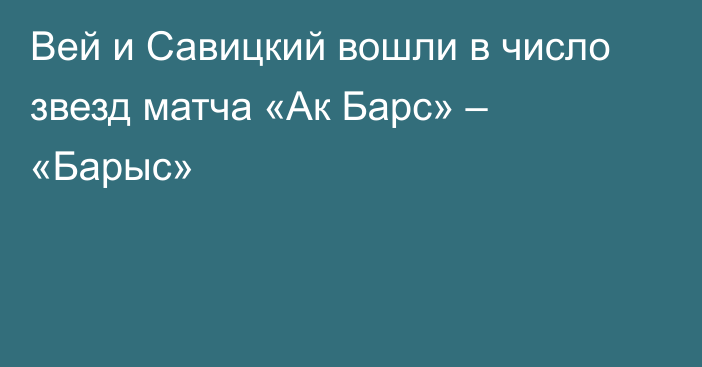 Вей и Савицкий вошли в число звезд матча «Ак Барс» – «Барыс»