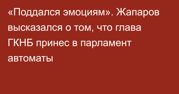 «Поддался эмоциям». Жапаров высказался о том, что глава ГКНБ принес в парламент автоматы