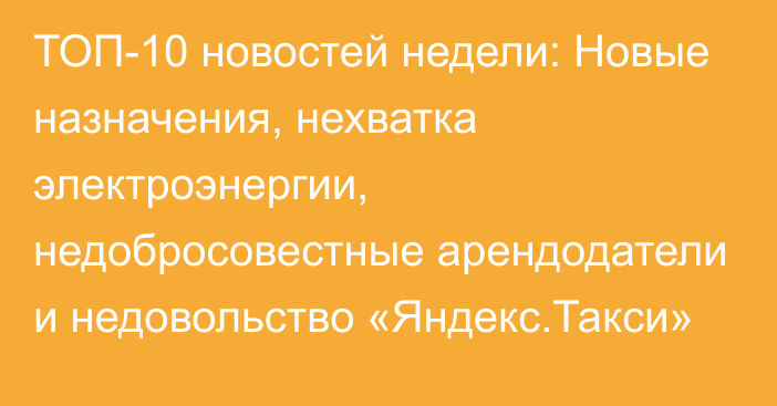 ТОП-10 новостей недели: Новые назначения, нехватка электроэнергии, недобросовестные арендодатели и недовольство «Яндекс.Такси»