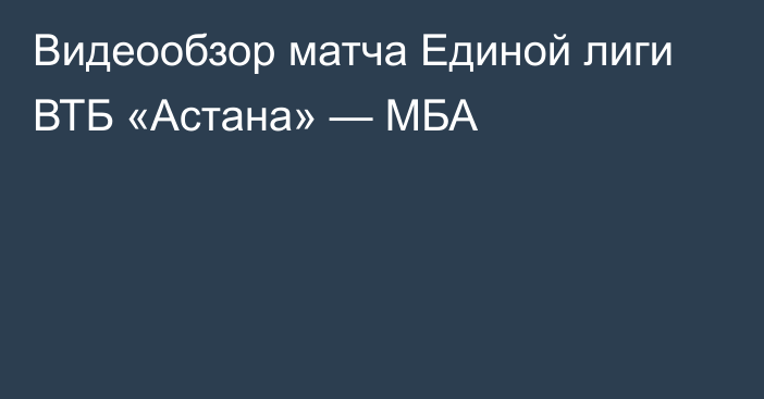 Видеообзор матча Единой лиги ВТБ «Астана» — МБА