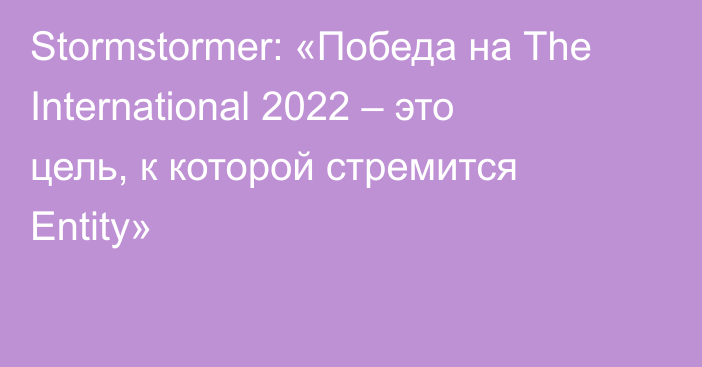 Stormstormer: «Победа на The International 2022 – это цель, к которой стремится Entity»