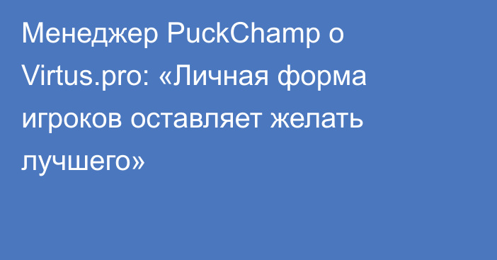 Менеджер PuckChamp о Virtus.pro: «Личная форма игроков оставляет желать лучшего»
