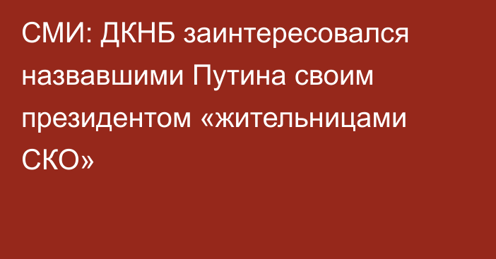 СМИ: ДКНБ заинтересовался назвавшими Путина своим президентом «жительницами СКО»