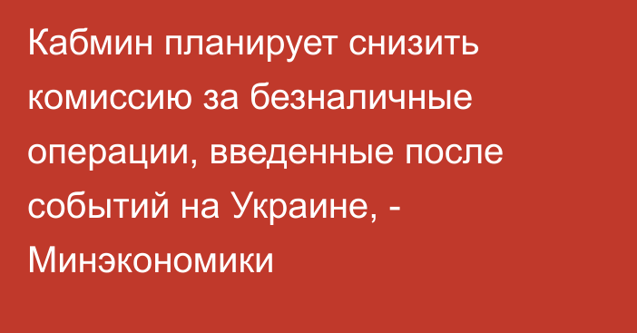 Кабмин планирует снизить комиссию за безналичные операции, введенные после событий на Украине, - Минэкономики