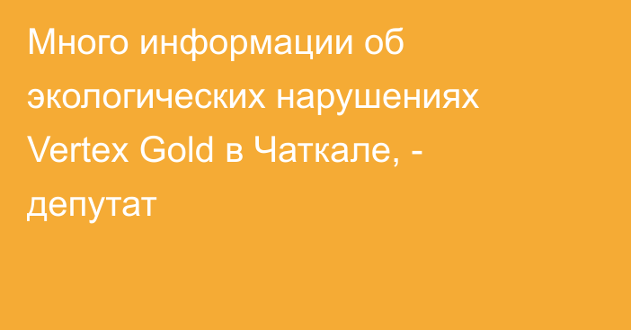 Много информации об экологических нарушениях Vertex Gold в Чаткале, - депутат