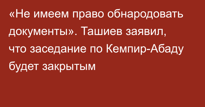 «Не имеем право обнародовать документы». Ташиев заявил, что заседание по Кемпир-Абаду будет закрытым