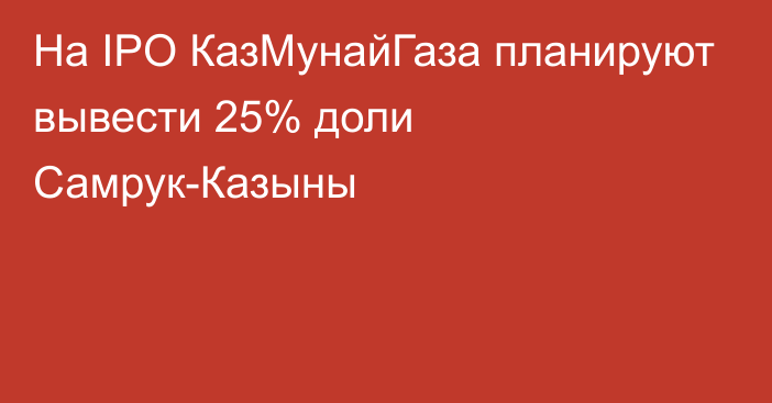 На IPO КазМунайГаза планируют вывести 25% доли Самрук-Казыны