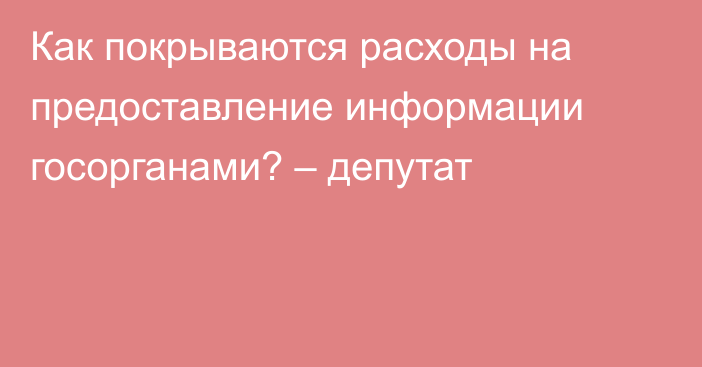 Как покрываются расходы на предоставление информации госорганами? – депутат