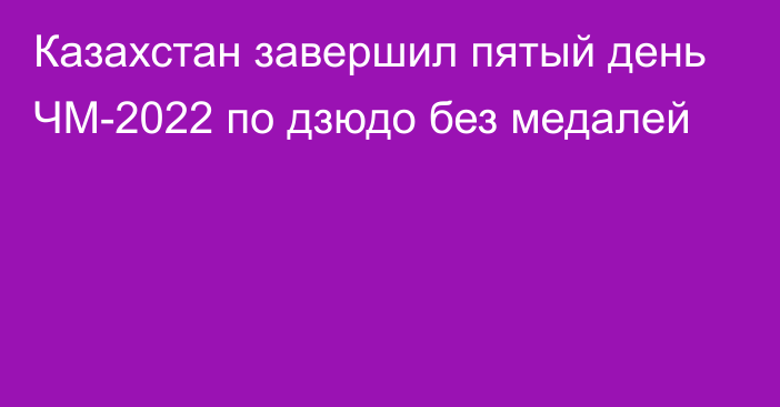 Казахстан завершил пятый день ЧМ-2022 по дзюдо без медалей