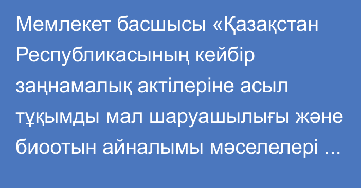 Мемлекет басшысы «Қазақстан Республикасының кейбір заңнамалық актілеріне асыл тұқымды мал шаруашылығы және биоотын айналымы мәселелері бойынша өзгерістер мен толықтырулар енгізу туралы» Қазақстан Республикасының Заңына қол қойды