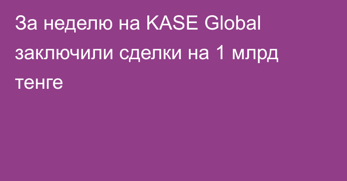 За неделю на KASE Global заключили сделки на 1 млрд тенге