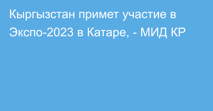 Кыргызстан примет участие в Экспо-2023 в Катаре, - МИД КР