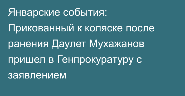 Январские события: Прикованный к коляске после ранения Даулет Мухажанов пришел в Генпрокуратуру с заявлением