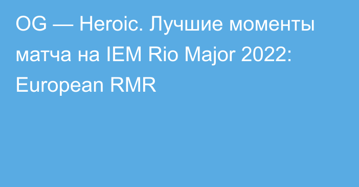 OG — Heroic. Лучшие моменты матча на IEM Rio Major 2022: European RMR