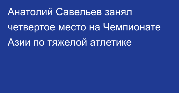 Анатолий Савельев занял четвертое место на Чемпионате Азии по тяжелой атлетике