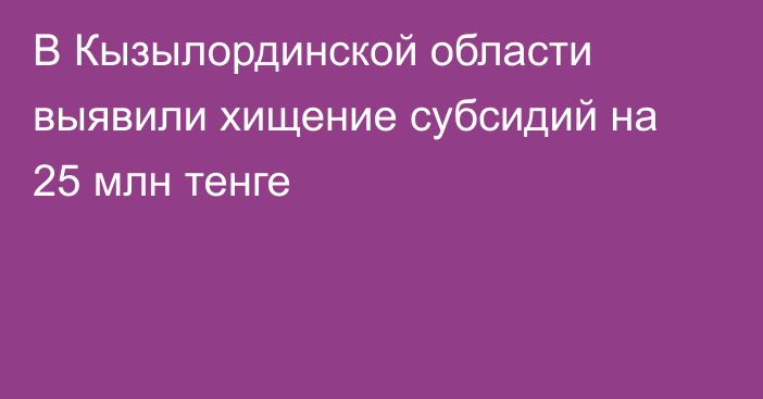 В Кызылординской области выявили хищение субсидий на 25 млн тенге