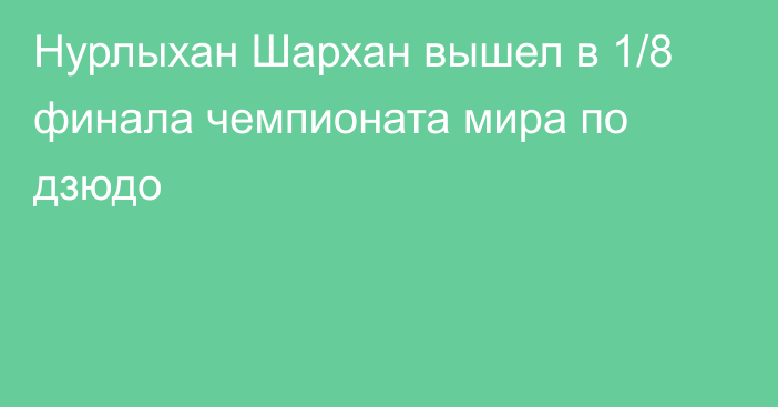 Нурлыхан Шархан вышел в 1/8 финала чемпионата мира по дзюдо