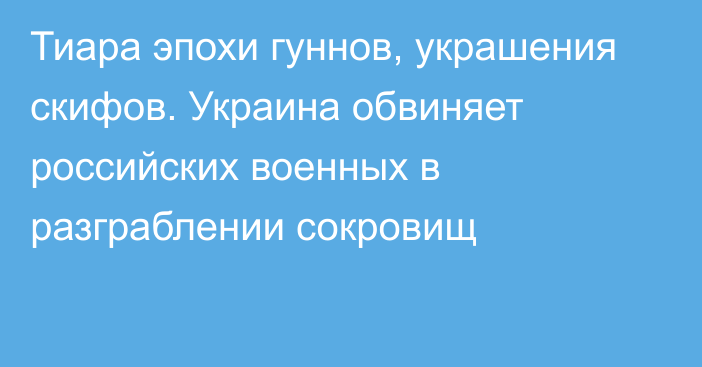 Тиара эпохи гуннов, украшения скифов. Украина обвиняет российских военных в разграблении сокровищ