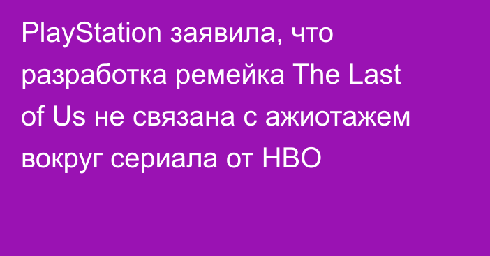 PlayStation заявила, что разработка ремейка The Last of Us не связана с ажиотажем вокруг сериала от HBO
