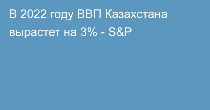 В 2022 году ВВП Казахстана вырастет на 3% - S&P