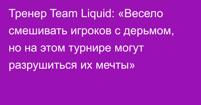 Тренер Team Liquid: «Весело смешивать игроков с дерьмом, но на этом турнире могут разрушиться их мечты»
