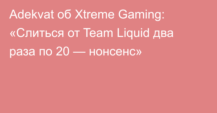 Adekvat об Xtreme Gaming: «Слиться от Team Liquid два раза по 20 — нонсенс»