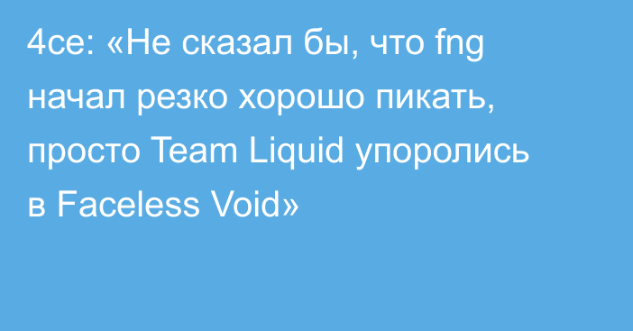 4ce: «Не сказал бы, что fng начал резко хорошо пикать, просто Team Liquid упоролись в Faceless Void»