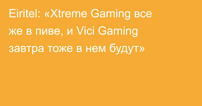 Eiritel: «Xtreme Gaming все же в пиве, и Vici Gaming завтра тоже в нем будут»