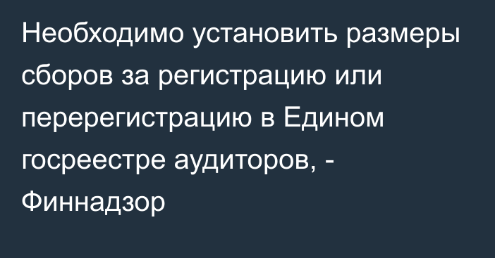 Необходимо установить размеры сборов за регистрацию или перерегистрацию в Едином госреестре аудиторов, - Финнадзор