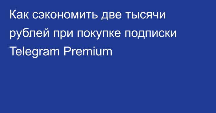 Как сэкономить две тысячи рублей при покупке подписки Telegram Premium