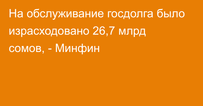 На обслуживание госдолга было израсходовано 26,7 млрд сомов, - Минфин