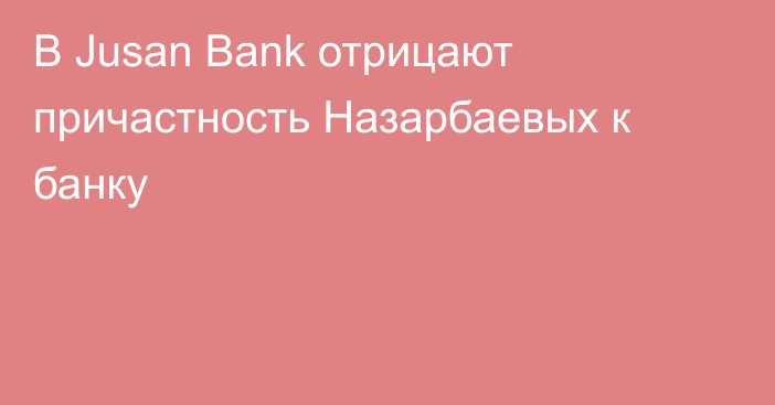 В Jusan Bank отрицают причастность Назарбаевых к банку