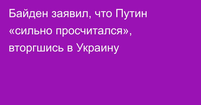 Байден заявил, что Путин «сильно просчитался», вторгшись в Украину