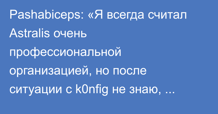 Pashabiceps: «Я всегда считал Astralis очень профессиональной организацией, но после ситуации с k0nfig не знаю, что и думать»