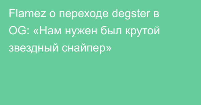 Flamez о переходе degster в OG: «Нам нужен был крутой звездный снайпер»