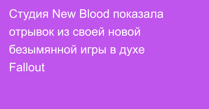 Студия New Blood показала отрывок из своей новой безымянной игры в духе Fallout