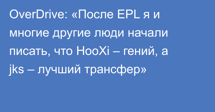 OverDrive: «После EPL я и многие другие люди начали писать, что HooXi – гений, а jks – лучший трансфер»